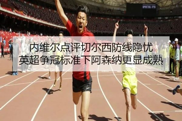 内维尔点评切尔西防线隐忧 英超争冠标准下阿森纳更显成熟 - kaiyun