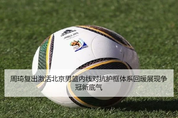 周琦复出激活北京男篮内线对抗护框体系回暖展现争冠新底气