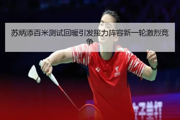 苏炳添百米测试回暖引发接力阵容新一轮激烈竞争（kaiyun）